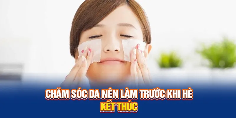 Chăm sóc da nên làm trước khi hè kết thúc