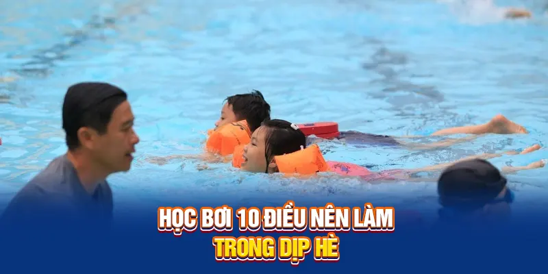 Học bơi 10 điều nên làm trong dịp hè