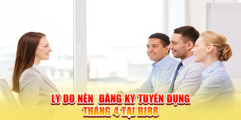 Lý do nên đăng ký tuyển dụng tháng 4 tại BJ88