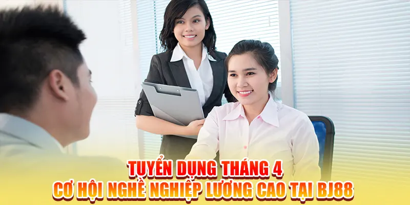 Tuyển Dụng Tháng 4 – Cơ Hội Nghề Nghiệp Lương Cao Tại BJ88
